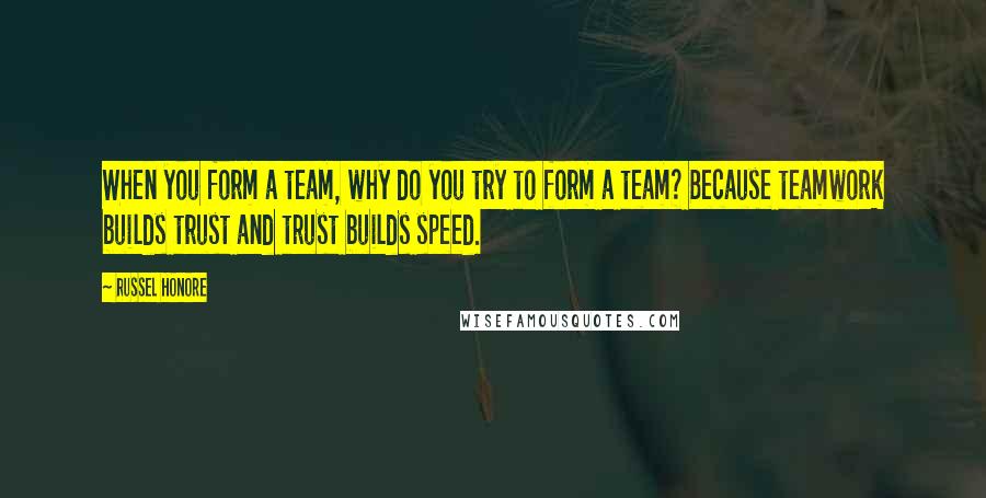 Russel Honore Quotes: When you form a team, why do you try to form a team? Because teamwork builds trust and trust builds speed.