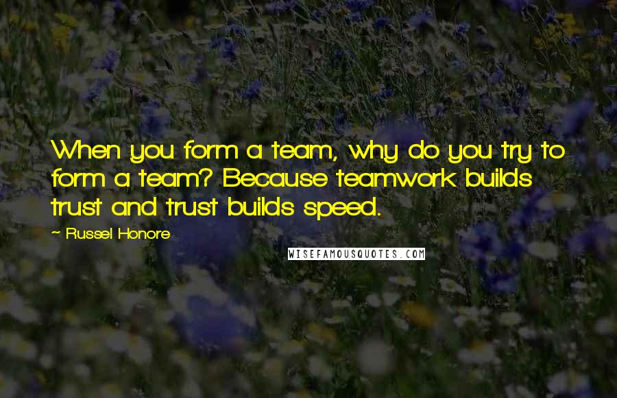 Russel Honore Quotes: When you form a team, why do you try to form a team? Because teamwork builds trust and trust builds speed.