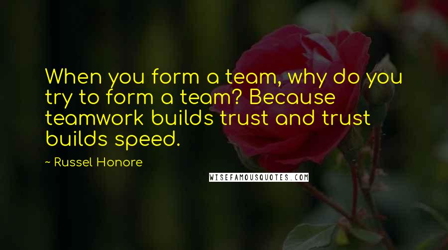 Russel Honore Quotes: When you form a team, why do you try to form a team? Because teamwork builds trust and trust builds speed.