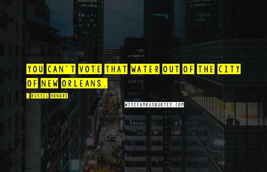 Russel Honore Quotes: You can't vote that water out of the city of New Orleans.