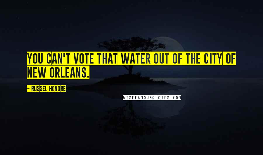 Russel Honore Quotes: You can't vote that water out of the city of New Orleans.