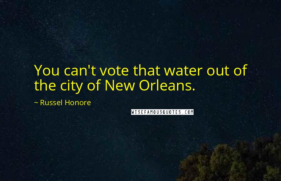 Russel Honore Quotes: You can't vote that water out of the city of New Orleans.