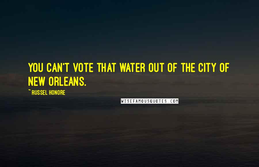 Russel Honore Quotes: You can't vote that water out of the city of New Orleans.