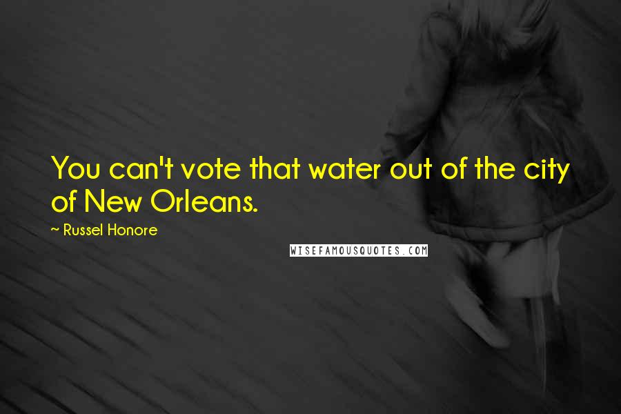 Russel Honore Quotes: You can't vote that water out of the city of New Orleans.