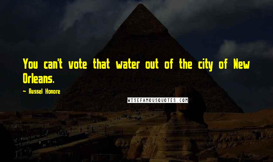 Russel Honore Quotes: You can't vote that water out of the city of New Orleans.