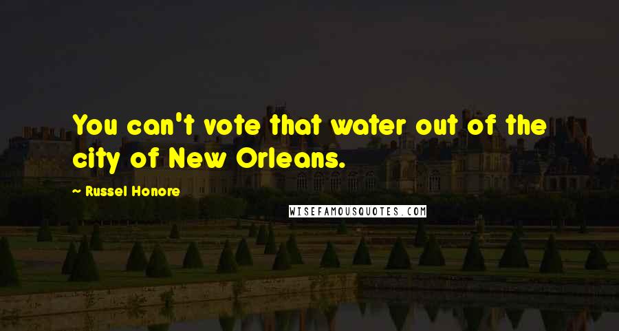 Russel Honore Quotes: You can't vote that water out of the city of New Orleans.