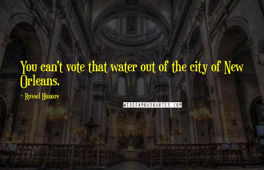 Russel Honore Quotes: You can't vote that water out of the city of New Orleans.