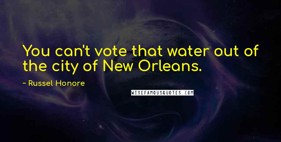 Russel Honore Quotes: You can't vote that water out of the city of New Orleans.