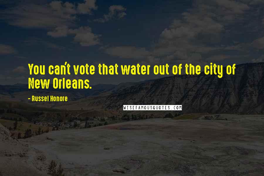 Russel Honore Quotes: You can't vote that water out of the city of New Orleans.