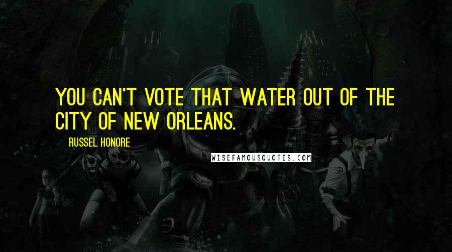 Russel Honore Quotes: You can't vote that water out of the city of New Orleans.