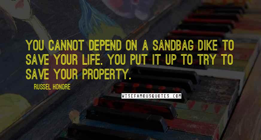 Russel Honore Quotes: You cannot depend on a sandbag dike to save your life. You put it up to try to save your property.