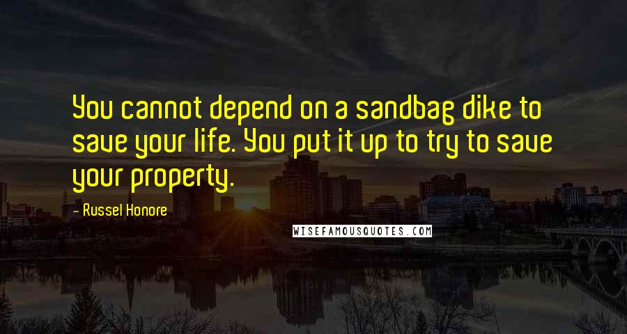 Russel Honore Quotes: You cannot depend on a sandbag dike to save your life. You put it up to try to save your property.