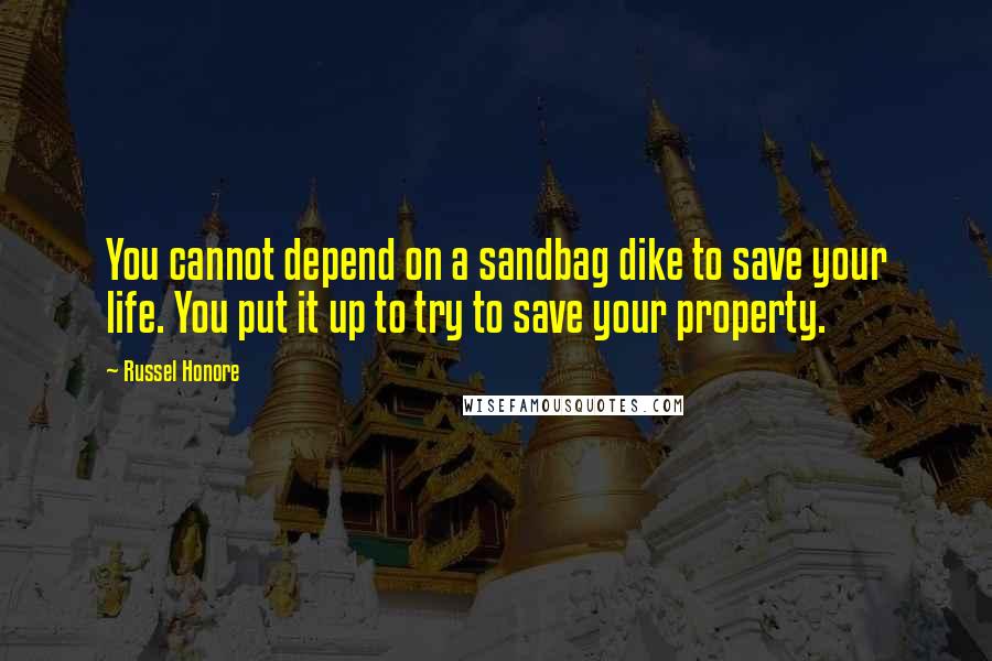 Russel Honore Quotes: You cannot depend on a sandbag dike to save your life. You put it up to try to save your property.