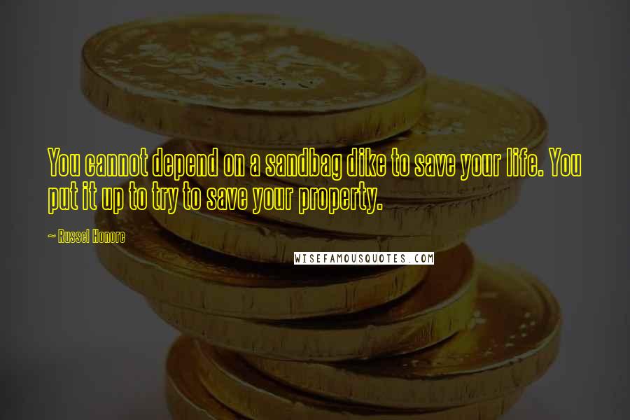 Russel Honore Quotes: You cannot depend on a sandbag dike to save your life. You put it up to try to save your property.