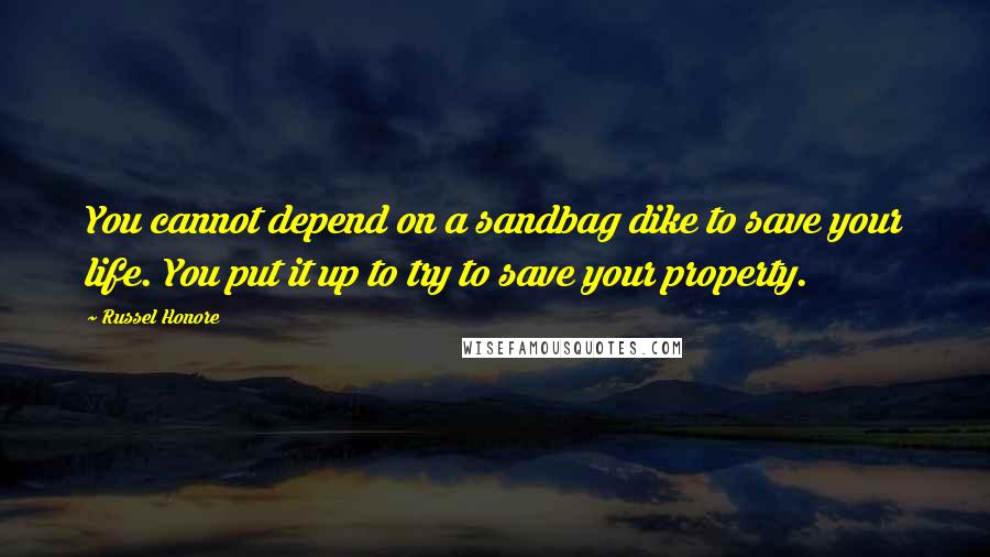 Russel Honore Quotes: You cannot depend on a sandbag dike to save your life. You put it up to try to save your property.