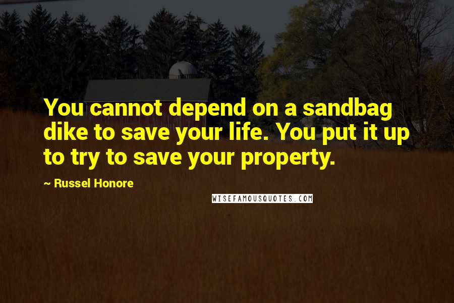 Russel Honore Quotes: You cannot depend on a sandbag dike to save your life. You put it up to try to save your property.