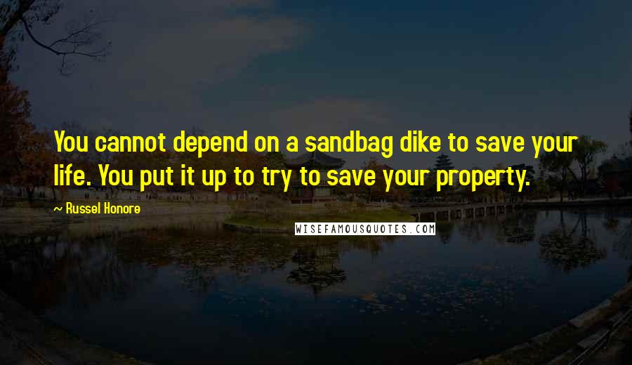 Russel Honore Quotes: You cannot depend on a sandbag dike to save your life. You put it up to try to save your property.