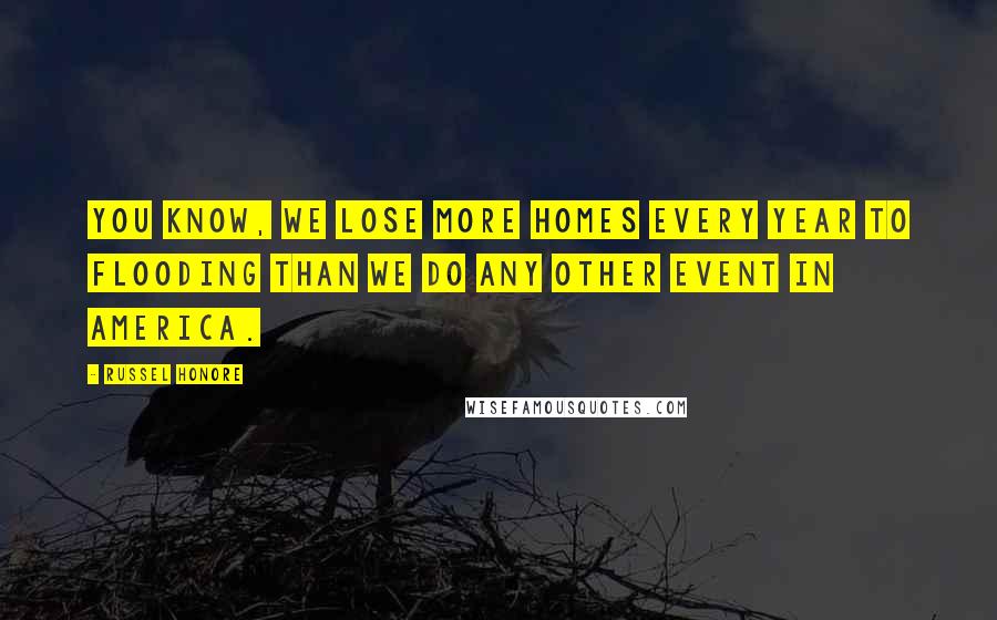 Russel Honore Quotes: You know, we lose more homes every year to flooding than we do any other event in America.