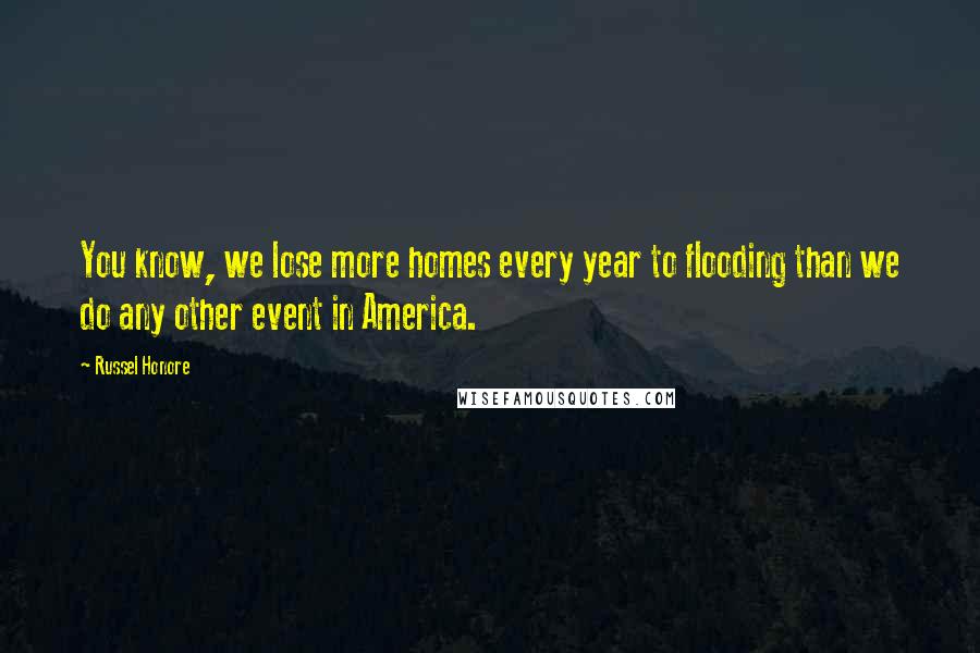 Russel Honore Quotes: You know, we lose more homes every year to flooding than we do any other event in America.
