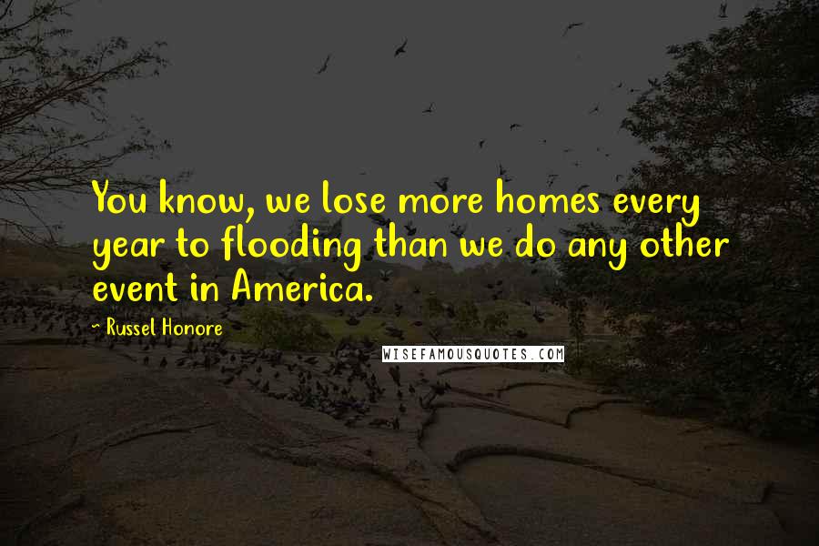 Russel Honore Quotes: You know, we lose more homes every year to flooding than we do any other event in America.