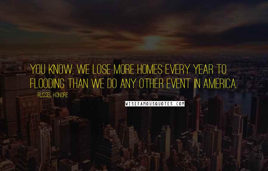 Russel Honore Quotes: You know, we lose more homes every year to flooding than we do any other event in America.