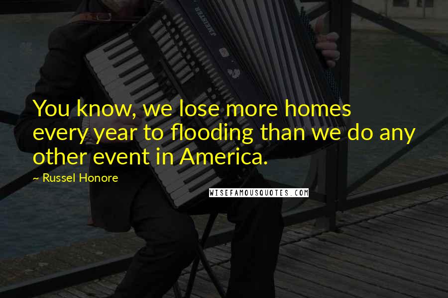 Russel Honore Quotes: You know, we lose more homes every year to flooding than we do any other event in America.