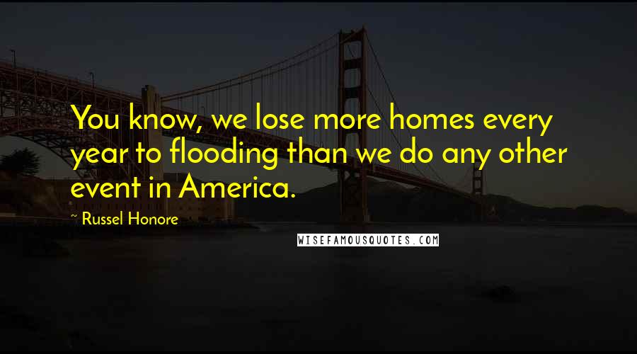 Russel Honore Quotes: You know, we lose more homes every year to flooding than we do any other event in America.