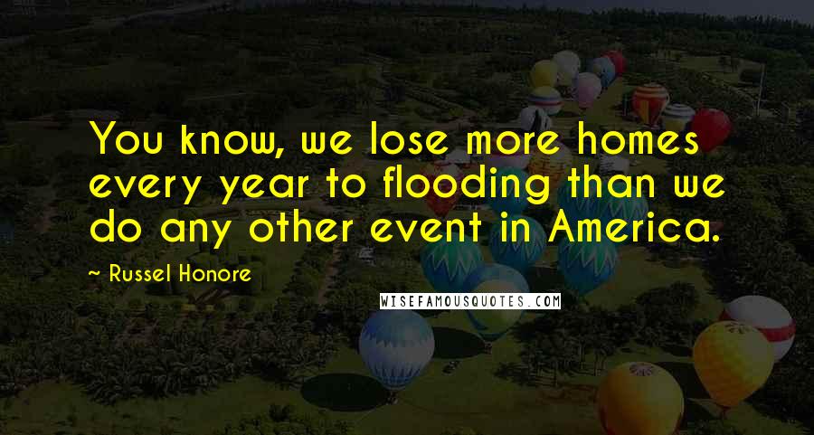 Russel Honore Quotes: You know, we lose more homes every year to flooding than we do any other event in America.