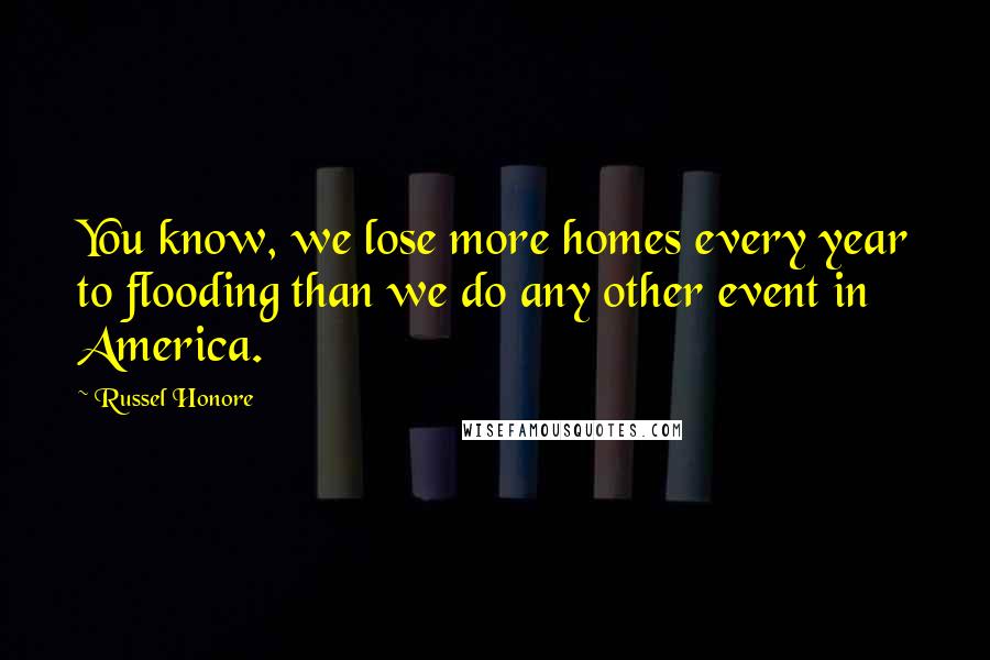 Russel Honore Quotes: You know, we lose more homes every year to flooding than we do any other event in America.