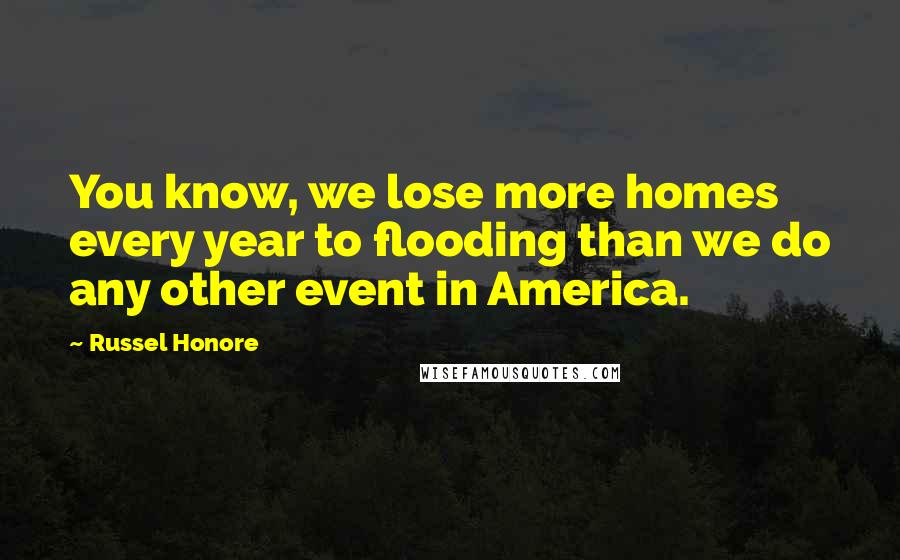 Russel Honore Quotes: You know, we lose more homes every year to flooding than we do any other event in America.