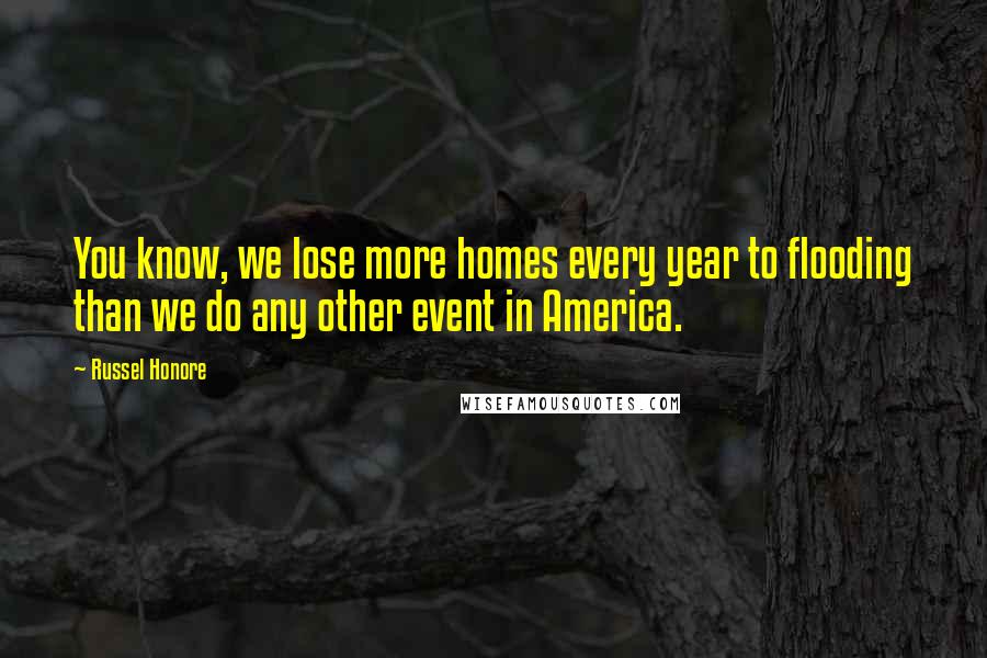 Russel Honore Quotes: You know, we lose more homes every year to flooding than we do any other event in America.