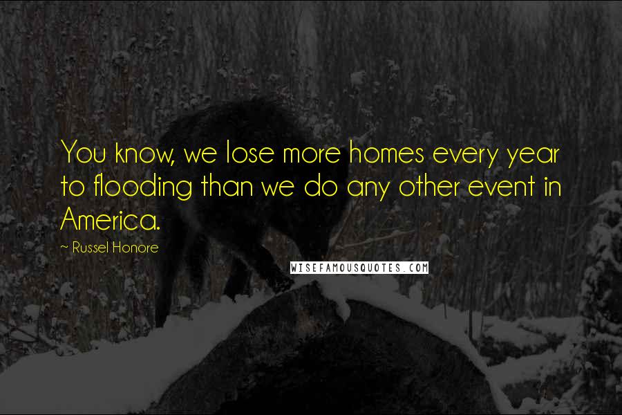 Russel Honore Quotes: You know, we lose more homes every year to flooding than we do any other event in America.