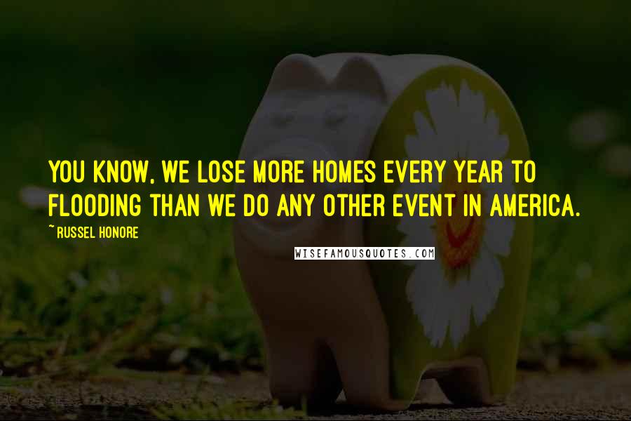 Russel Honore Quotes: You know, we lose more homes every year to flooding than we do any other event in America.