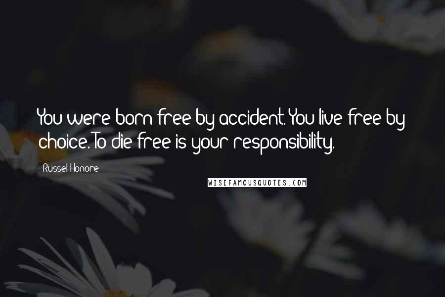 Russel Honore Quotes: You were born free by accident. You live free by choice. To die free is your responsibility.