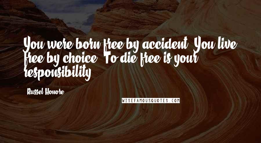 Russel Honore Quotes: You were born free by accident. You live free by choice. To die free is your responsibility.