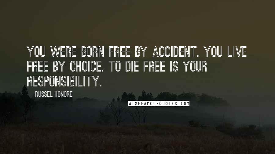 Russel Honore Quotes: You were born free by accident. You live free by choice. To die free is your responsibility.