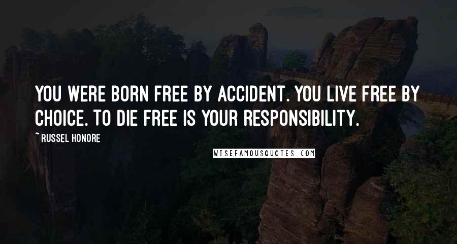 Russel Honore Quotes: You were born free by accident. You live free by choice. To die free is your responsibility.