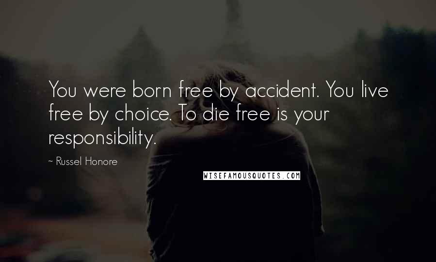 Russel Honore Quotes: You were born free by accident. You live free by choice. To die free is your responsibility.