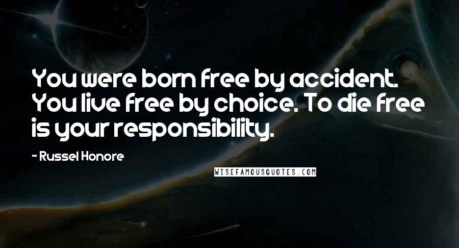 Russel Honore Quotes: You were born free by accident. You live free by choice. To die free is your responsibility.