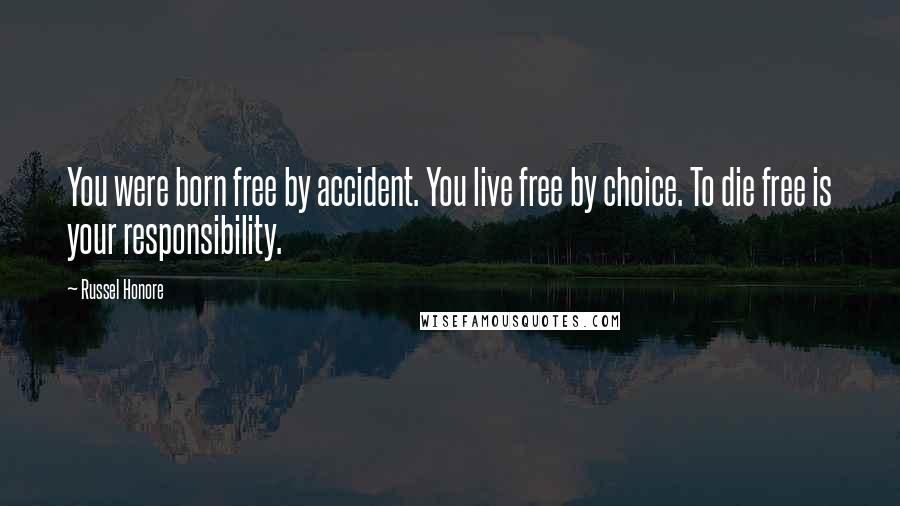 Russel Honore Quotes: You were born free by accident. You live free by choice. To die free is your responsibility.