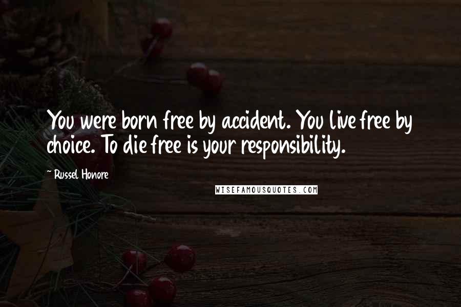 Russel Honore Quotes: You were born free by accident. You live free by choice. To die free is your responsibility.