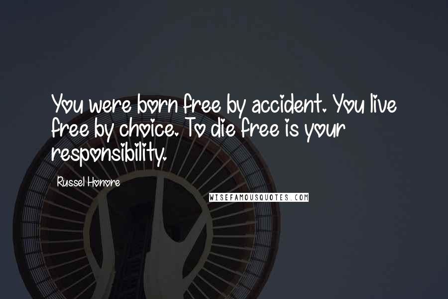 Russel Honore Quotes: You were born free by accident. You live free by choice. To die free is your responsibility.