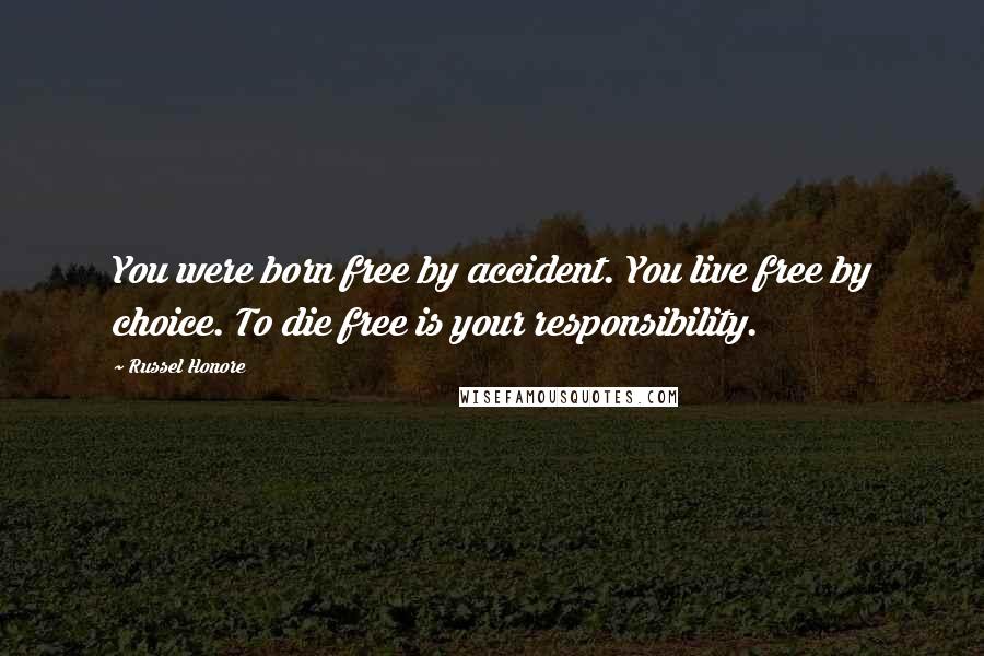 Russel Honore Quotes: You were born free by accident. You live free by choice. To die free is your responsibility.