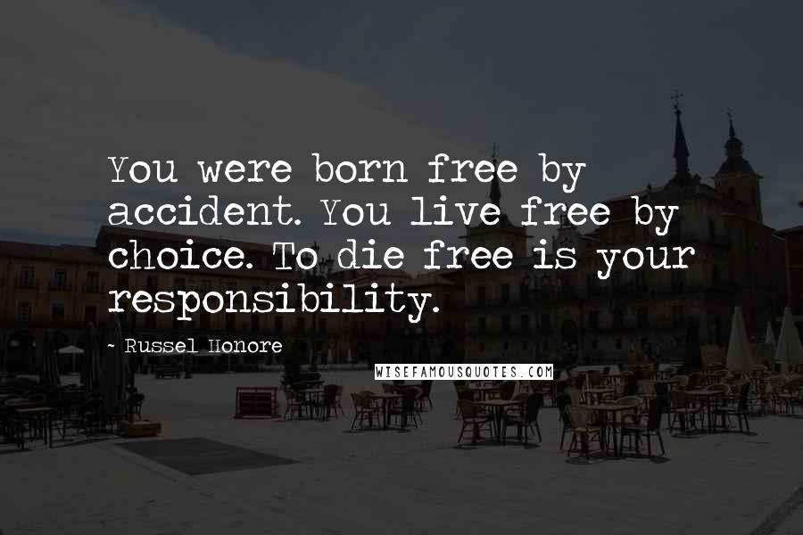 Russel Honore Quotes: You were born free by accident. You live free by choice. To die free is your responsibility.