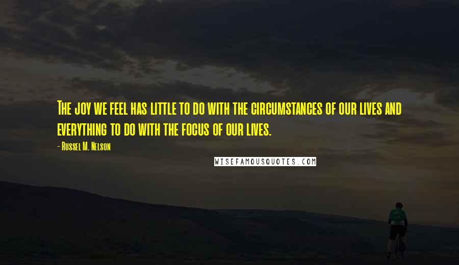 Russel M. Nelson Quotes: The joy we feel has little to do with the circumstances of our lives and everything to do with the focus of our lives.