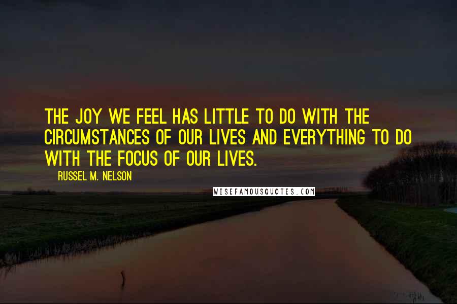 Russel M. Nelson Quotes: The joy we feel has little to do with the circumstances of our lives and everything to do with the focus of our lives.