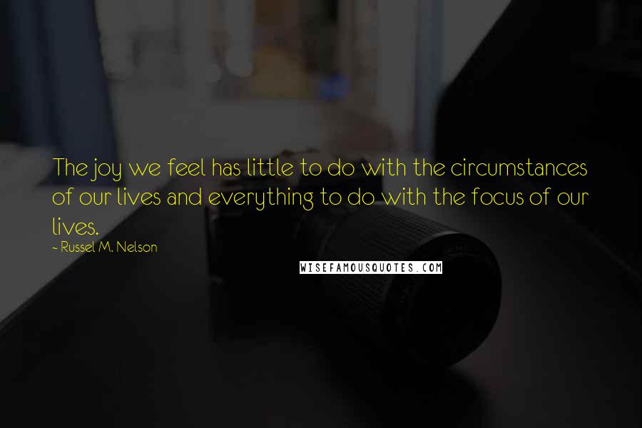 Russel M. Nelson Quotes: The joy we feel has little to do with the circumstances of our lives and everything to do with the focus of our lives.