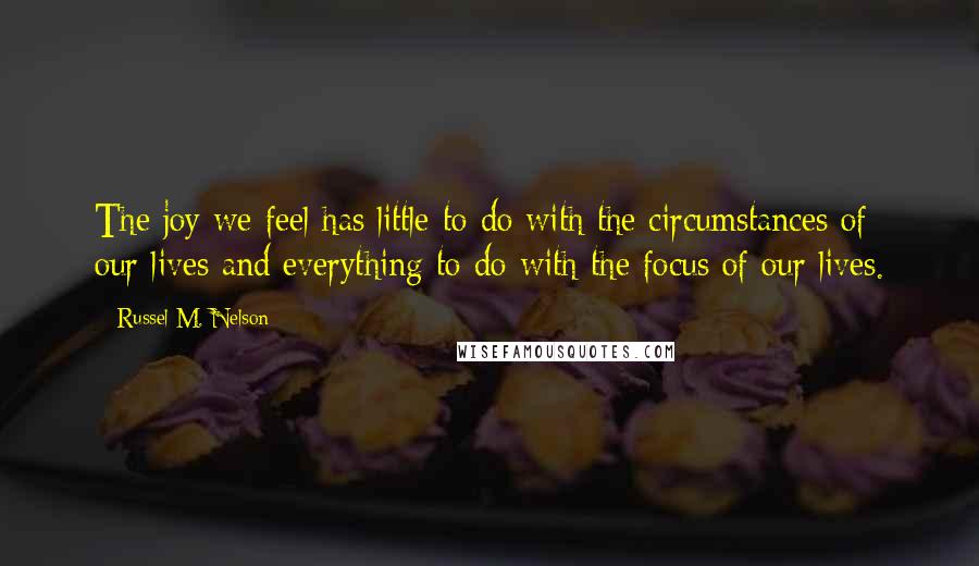 Russel M. Nelson Quotes: The joy we feel has little to do with the circumstances of our lives and everything to do with the focus of our lives.
