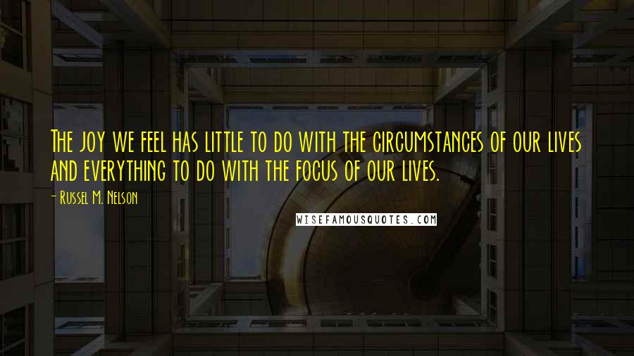Russel M. Nelson Quotes: The joy we feel has little to do with the circumstances of our lives and everything to do with the focus of our lives.