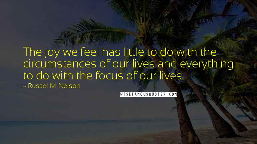 Russel M. Nelson Quotes: The joy we feel has little to do with the circumstances of our lives and everything to do with the focus of our lives.
